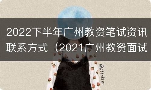2022下半年广州教资笔试资讯联系方式（2021广州教资面试）