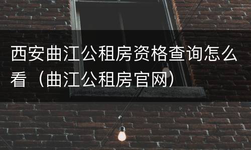 西安曲江公租房资格查询怎么看（曲江公租房官网）
