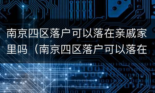 南京四区落户可以落在亲戚家里吗（南京四区落户可以落在亲戚家里吗）