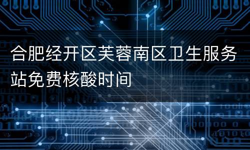 合肥经开区芙蓉南区卫生服务站免费核酸时间