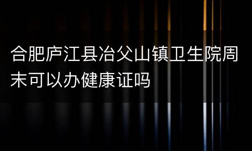 合肥庐江县冶父山镇卫生院周末可以办健康证吗