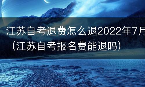 江苏自考退费怎么退2022年7月（江苏自考报名费能退吗）