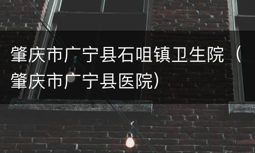 肇庆市广宁县石咀镇卫生院（肇庆市广宁县医院）