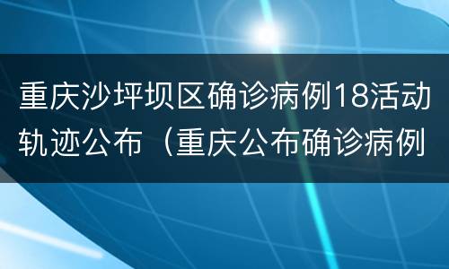 重庆沙坪坝区确诊病例18活动轨迹公布（重庆公布确诊病例行动轨迹）