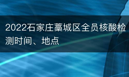 2022石家庄藁城区全员核酸检测时间、地点