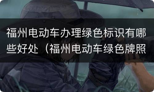福州电动车办理绿色标识有哪些好处（福州电动车绿色牌照）