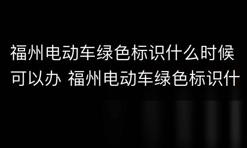 福州电动车绿色标识什么时候可以办 福州电动车绿色标识什么时候可以办理