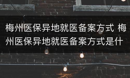 梅州医保异地就医备案方式 梅州医保异地就医备案方式是什么