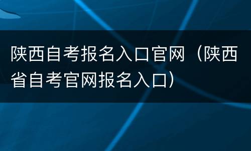 陕西自考报名入口官网（陕西省自考官网报名入口）