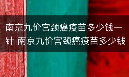 南京九价宫颈癌疫苗多少钱一针 南京九价宫颈癌疫苗多少钱一针