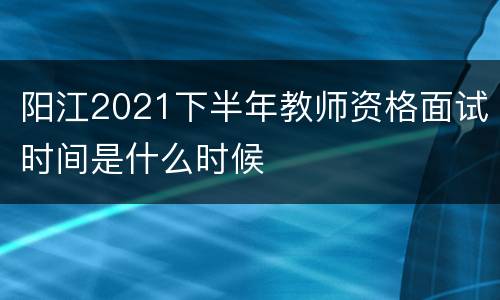 阳江2021下半年教师资格面试时间是什么时候