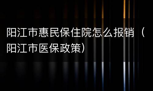 阳江市惠民保住院怎么报销（阳江市医保政策）