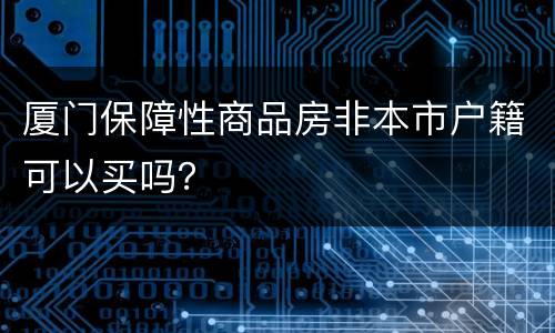 厦门保障性商品房非本市户籍可以买吗？