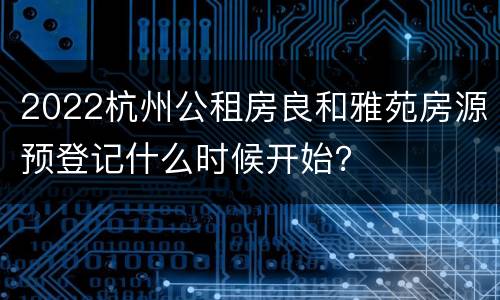 2022杭州公租房良和雅苑房源预登记什么时候开始？