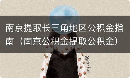 南京提取长三角地区公积金指南（南京公积金提取公积金）