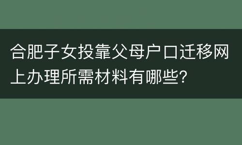 合肥子女投靠父母户口迁移网上办理所需材料有哪些？