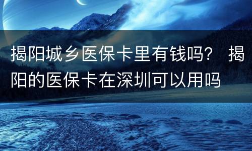 揭阳城乡医保卡里有钱吗？ 揭阳的医保卡在深圳可以用吗