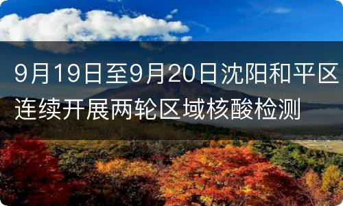 9月19日至9月20日沈阳和平区连续开展两轮区域核酸检测