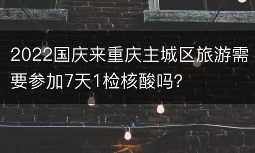 2022国庆来重庆主城区旅游需要参加7天1检核酸吗？