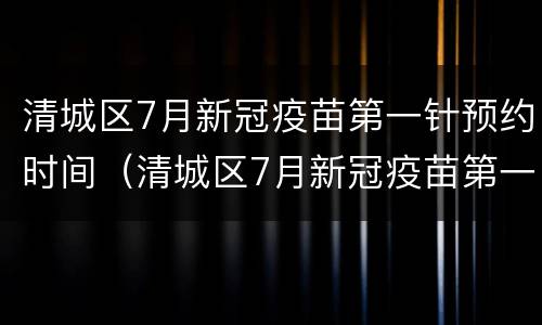清城区7月新冠疫苗第一针预约时间（清城区7月新冠疫苗第一针预约时间是几点）
