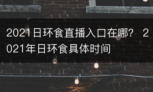 2021日环食直播入口在哪？ 2021年日环食具体时间