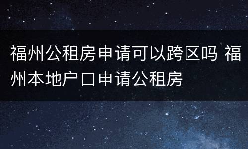 福州公租房申请可以跨区吗 福州本地户口申请公租房