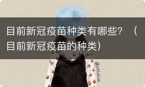 目前新冠疫苗种类有哪些？（目前新冠疫苗的种类）