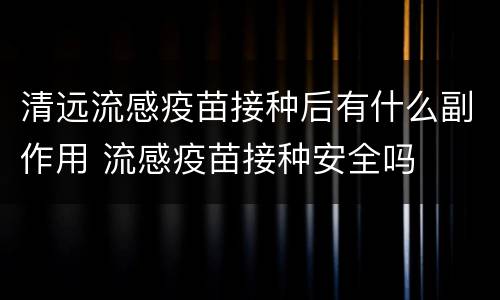 清远流感疫苗接种后有什么副作用 流感疫苗接种安全吗