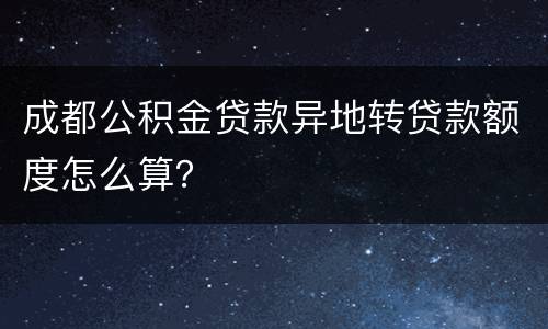 成都公积金贷款异地转贷款额度怎么算？