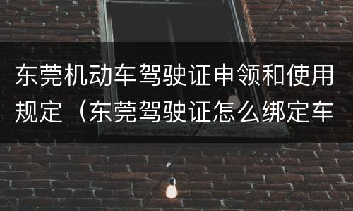 东莞机动车驾驶证申领和使用规定（东莞驾驶证怎么绑定车辆）