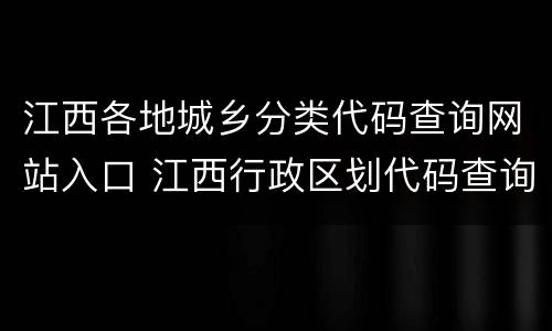 江西各地城乡分类代码查询网站入口 江西行政区划代码查询表