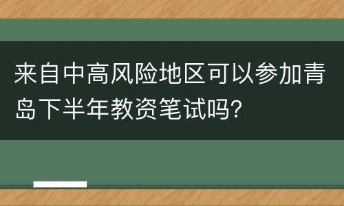 来自中高风险地区可以参加青岛下半年教资笔试吗？