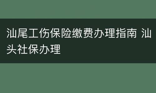 汕尾工伤保险缴费办理指南 汕头社保办理