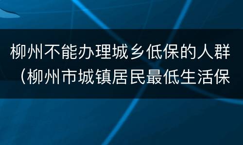 柳州不能办理城乡低保的人群（柳州市城镇居民最低生活保障标准）