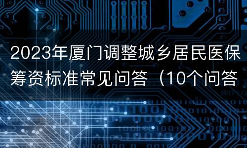 2023年厦门调整城乡居民医保筹资标准常见问答（10个问答）