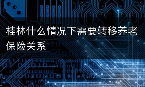 桂林什么情况下需要转移养老保险关系