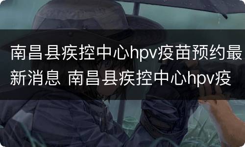 南昌县疾控中心hpv疫苗预约最新消息 南昌县疾控中心hpv疫苗预约最新消息电话