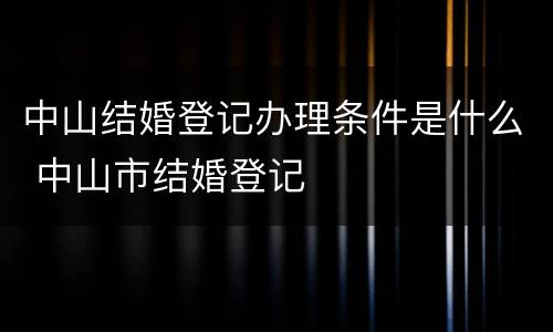 中山结婚登记办理条件是什么 中山市结婚登记