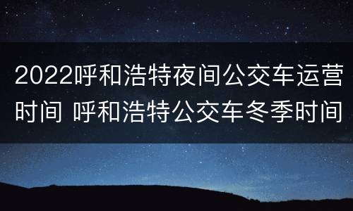 2022呼和浩特夜间公交车运营时间 呼和浩特公交车冬季时间从什么时候开始