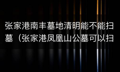 张家港南丰墓地清明能不能扫墓（张家港凤凰山公墓可以扫墓吗）