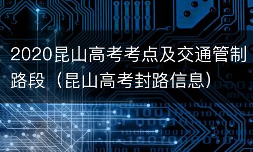 2020昆山高考考点及交通管制路段（昆山高考封路信息）