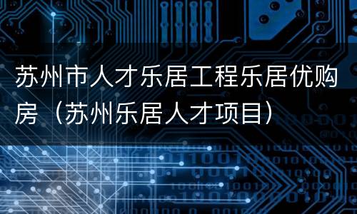 苏州市人才乐居工程乐居优购房（苏州乐居人才项目）