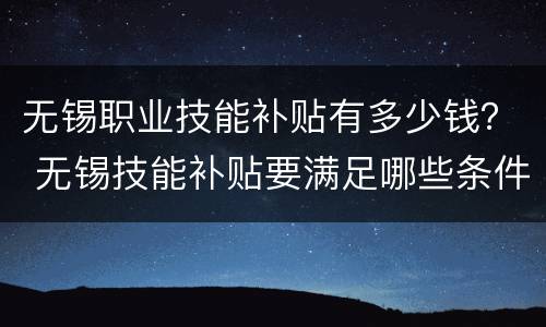 无锡职业技能补贴有多少钱？ 无锡技能补贴要满足哪些条件