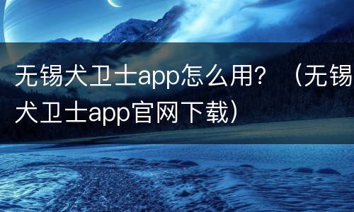 无锡犬卫士app怎么用？（无锡犬卫士app官网下载）