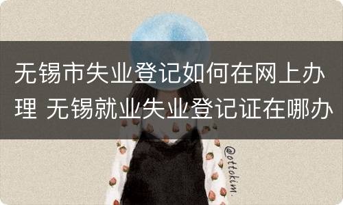 无锡市失业登记如何在网上办理 无锡就业失业登记证在哪办