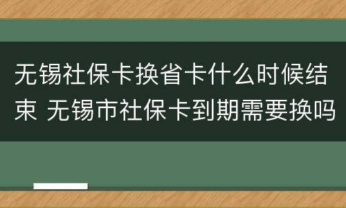 无锡社保卡换省卡什么时候结束 无锡市社保卡到期需要换吗
