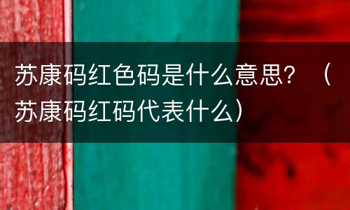苏康码红色码是什么意思？（苏康码红码代表什么）