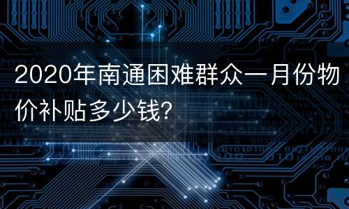 2020年南通困难群众一月份物价补贴多少钱？