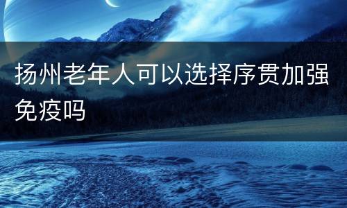 扬州老年人可以选择序贯加强免疫吗