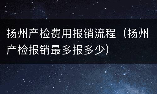 扬州产检费用报销流程（扬州产检报销最多报多少）